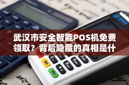 武汉市安全智能POS机免费领取？背后隐藏的真相是什么？