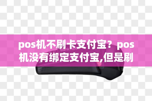 pos机不刷卡支付宝？pos机没有绑定支付宝,但是刷了