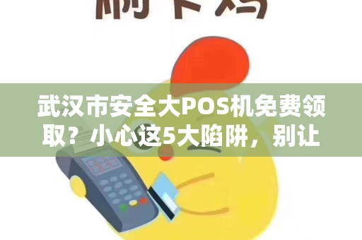 武汉市安全大POS机免费领取？小心这5大陷阱，别让‘馅饼’变‘陷阱’