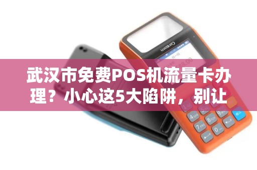 武汉市免费POS机流量卡办理？小心这5大陷阱，别让‘免费’坑了你！