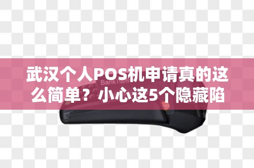 武汉个人POS机申请真的这么简单？小心这5个隐藏陷阱！