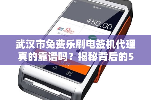 武汉市免费乐刷电签机代理真的靠谱吗？揭秘背后的5大陷阱！