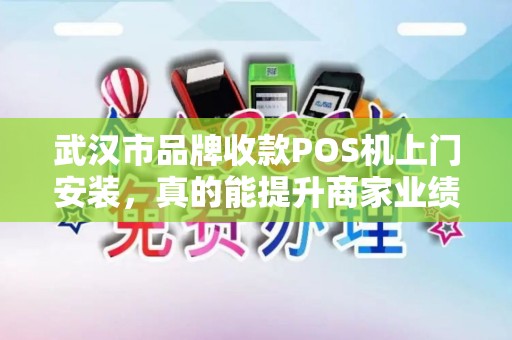 武汉市品牌收款POS机上门安装，真的能提升商家业绩吗？揭秘背后的关键因素！