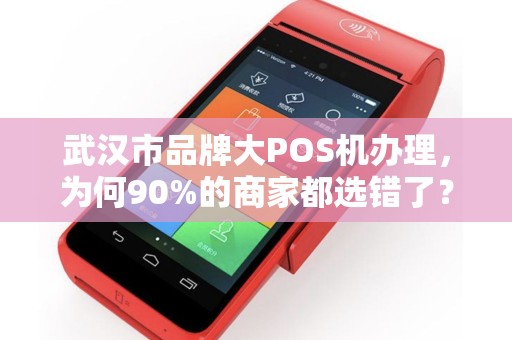 武汉市品牌大POS机办理，为何90%的商家都选错了？揭秘3大隐藏陷阱！