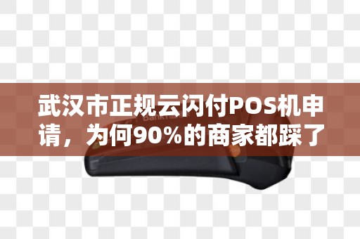 武汉市正规云闪付POS机申请，为何90%的商家都踩了这些坑？