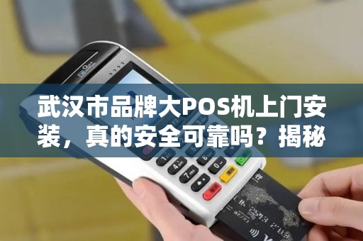 武汉市品牌大POS机上门安装，真的安全可靠吗？揭秘3大行业潜规则！