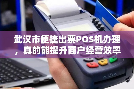 武汉市便捷出票POS机办理，真的能提升商户经营效率吗？