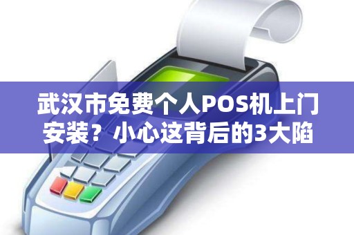 武汉市免费个人POS机上门安装？小心这背后的3大陷阱！