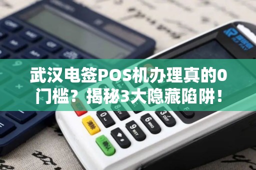 武汉电签POS机办理真的0门槛？揭秘3大隐藏陷阱！