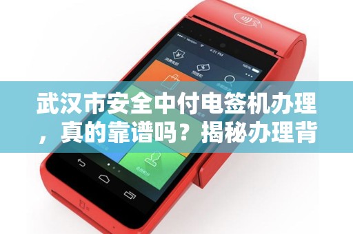 武汉市安全中付电签机办理，真的靠谱吗？揭秘办理背后的3大陷阱！