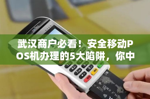 武汉商户必看！安全移动POS机办理的5大陷阱，你中招了吗？