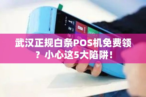 武汉正规白条POS机免费领？小心这5大陷阱！