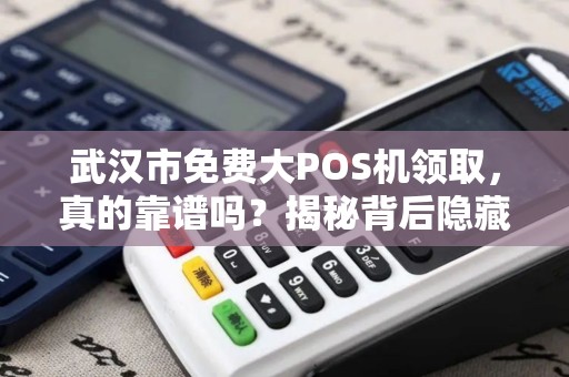武汉市免费大POS机领取，真的靠谱吗？揭秘背后隐藏的三大陷阱！