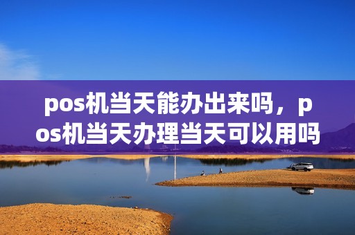 pos机当天能办出来吗，pos机当天办理当天可以用吗