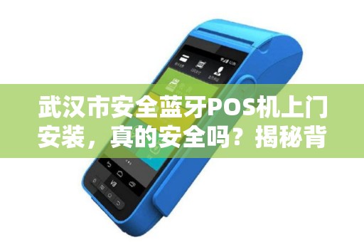 武汉市安全蓝牙POS机上门安装，真的安全吗？揭秘背后3大隐患！