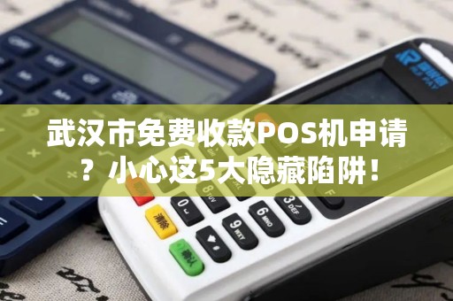 武汉市免费收款POS机申请？小心这5大隐藏陷阱！