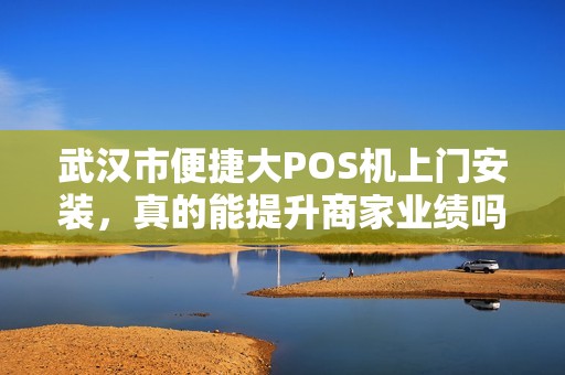 武汉市便捷大POS机上门安装，真的能提升商家业绩吗？揭秘背后隐藏的3大陷阱！
