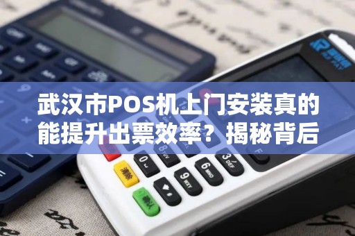 武汉市POS机上门安装真的能提升出票效率？揭秘背后的技术优化！