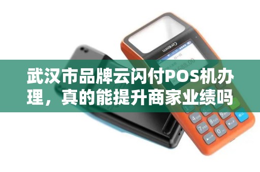 武汉市品牌云闪付POS机办理，真的能提升商家业绩吗？揭秘背后的5大优势！