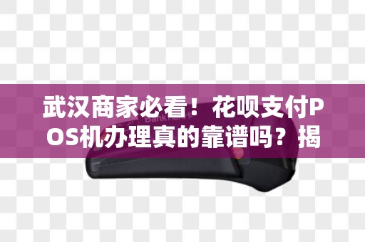 武汉商家必看！花呗支付POS机办理真的靠谱吗？揭秘背后3大陷阱！