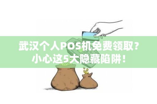 武汉个人POS机免费领取？小心这5大隐藏陷阱！