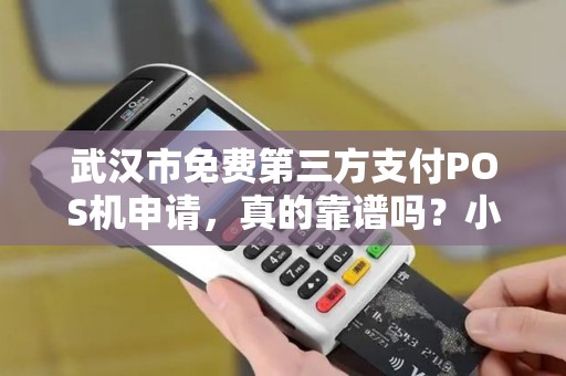 武汉市免费第三方支付POS机申请，真的靠谱吗？小心这5大陷阱！