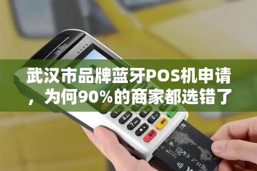 武汉市品牌蓝牙POS机申请，为何90%的商家都选错了？这些隐藏陷阱你必须知道！