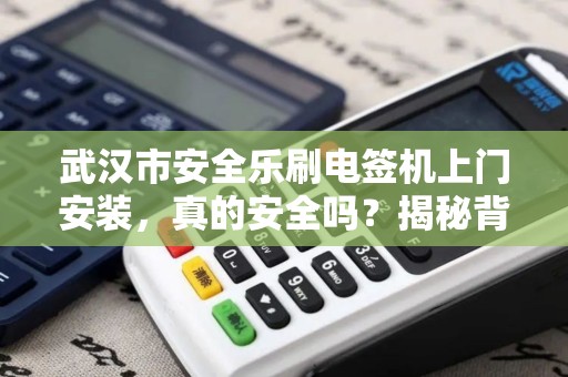 武汉市安全乐刷电签机上门安装，真的安全吗？揭秘背后3大隐藏风险！