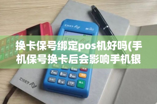 换卡保号绑定pos机好吗(手机保号换卡后会影响手机银行吗？)