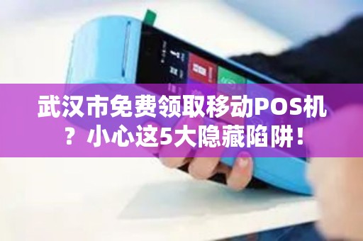武汉市免费领取移动POS机？小心这5大隐藏陷阱！