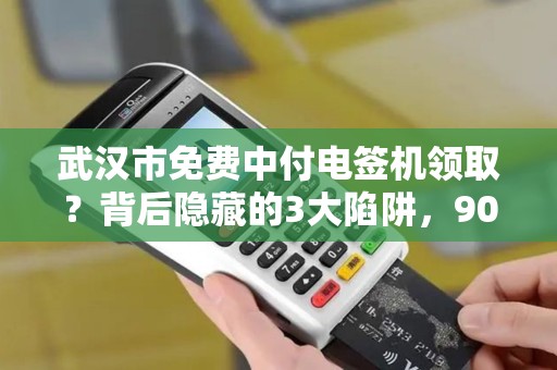 武汉市免费中付电签机领取？背后隐藏的3大陷阱，90%的人不知道！