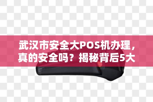 武汉市安全大POS机办理，真的安全吗？揭秘背后5大风险与防骗指南！