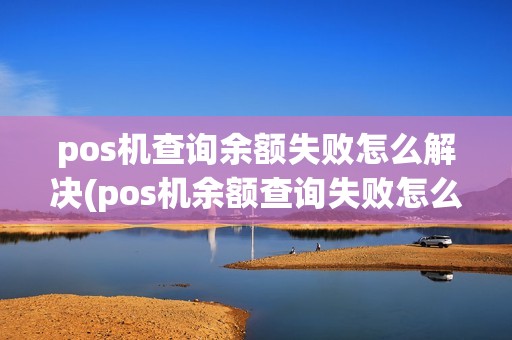 pos机查询余额失败怎么解决(pos机余额查询失败怎么回事)