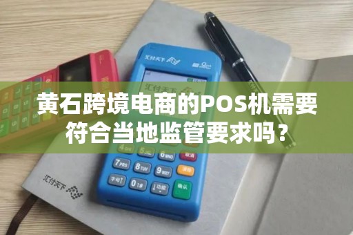 黄石跨境电商的POS机需要符合当地监管要求吗？