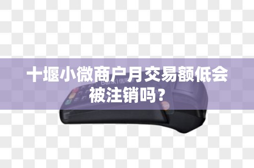 十堰小微商户月交易额低会被注销吗？