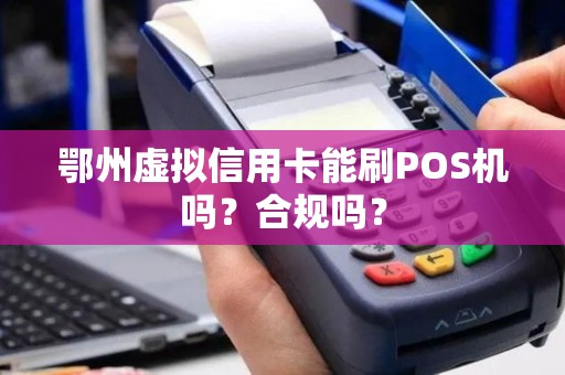 鄂州虚拟信用卡能刷POS机吗？合规吗？