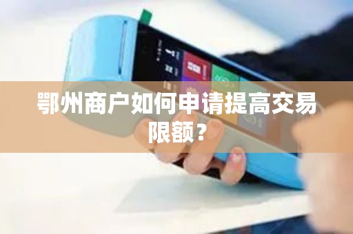 鄂州商户如何申请提高交易限额? 鄂州商户如何申请提高交易限额?
