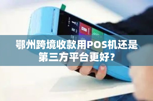 鄂州跨境收款用POS机还是第三方平台更好? 鄂州跨境收款用POS机还是第三方平台更好?