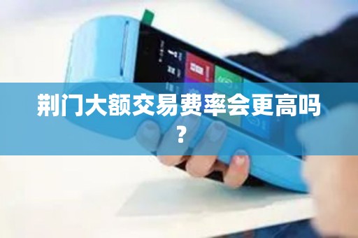 荆门大额交易费率会更高吗？