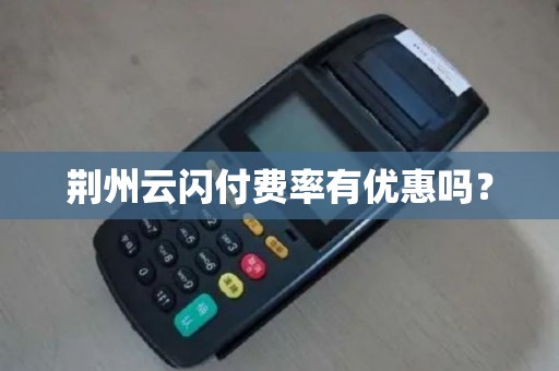 荆州云闪付费率有优惠吗？