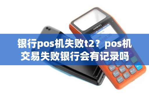 银行pos机失败t2？pos机交易失败银行会有记录吗