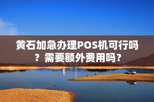 黄石加急办理POS机可行吗？需要额外费用吗？