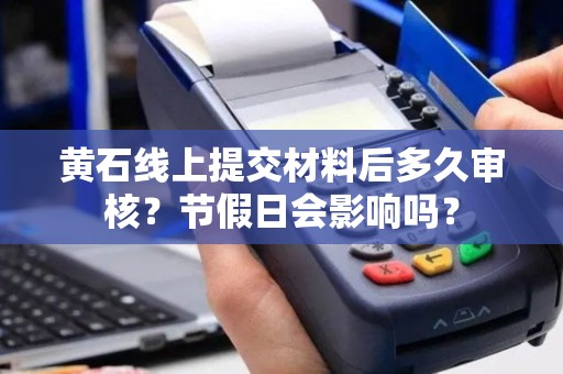 黄石线上提交材料后多久审核？节假日会影响吗？