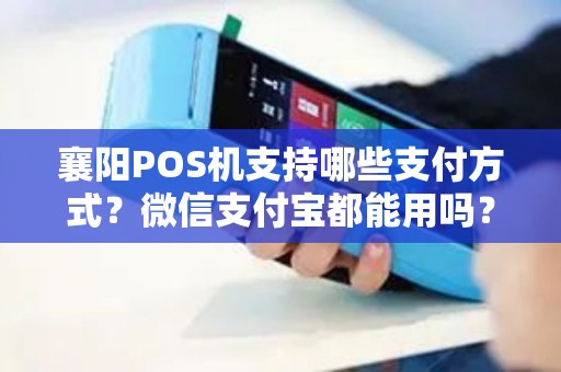 襄阳POS机支持哪些支付方式？微信支付宝都能用吗？