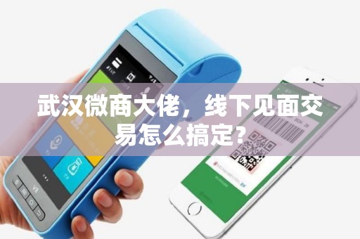 武汉微商大佬，线下见面交易怎么搞定？