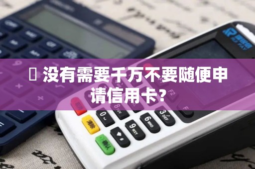 ❓ 没有需要千万不要随便申请信用卡？