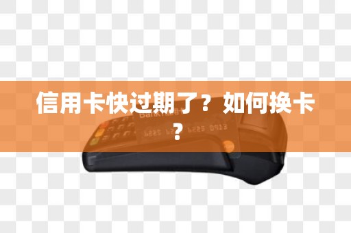 信用卡快过期了？如何换卡？