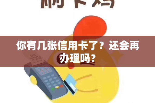 你有几张信用卡了？还会再办理吗？