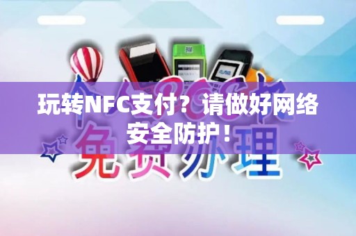 玩转NFC支付？请做好网络安全防护！