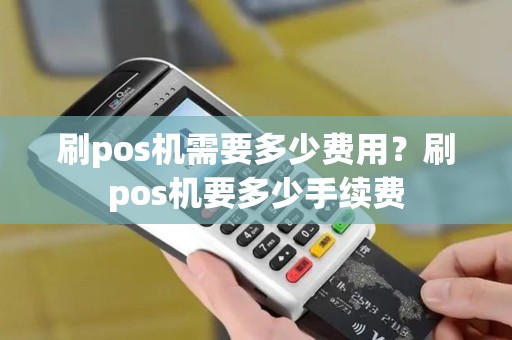 刷pos机需要多少费用？刷pos机要多少手续费